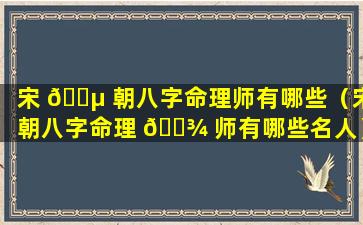 宋 🌵 朝八字命理师有哪些（宋朝八字命理 🌾 师有哪些名人）